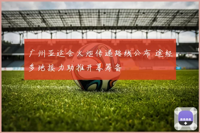 广州亚运会火炬传递路线公布 途经多地接力助推开幕筹备