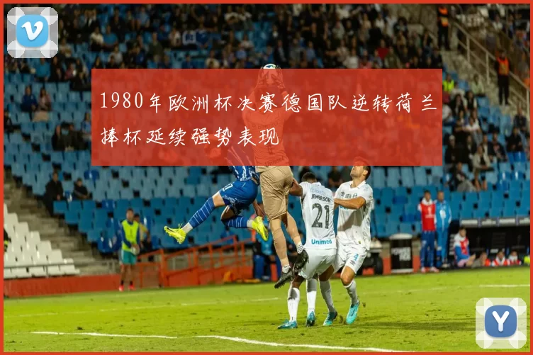 1980年欧洲杯决赛德国队逆转荷兰捧杯延续强势表现