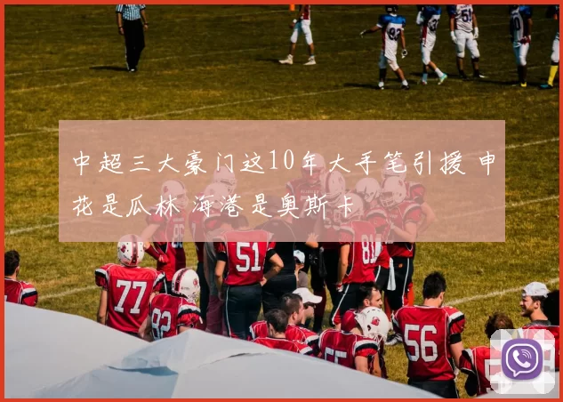 中超三大豪门这10年大手笔引援 申花是瓜林 海港是奥斯卡