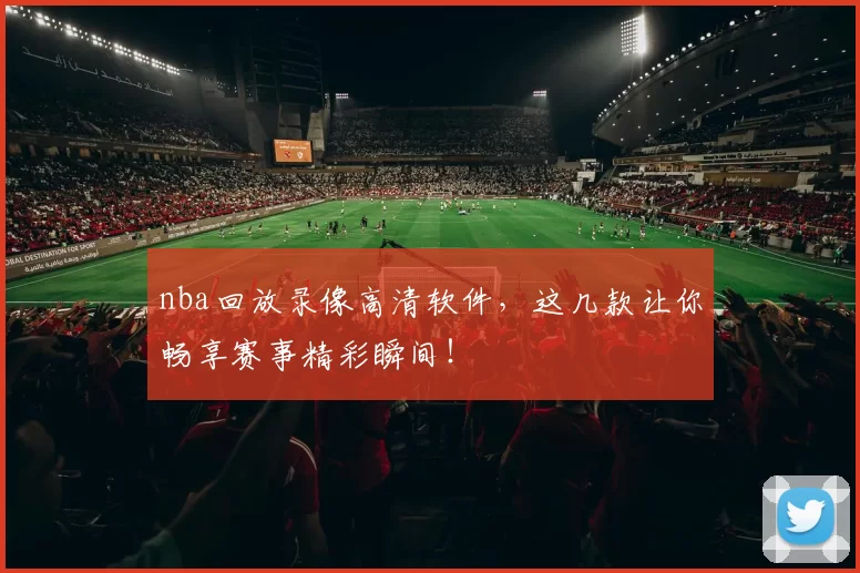 nba回放录像高清软件,这几款让你畅享赛事精彩瞬间!
