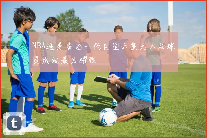 NBA选秀黄金一代巨星云集九六届球员成就最为耀眼