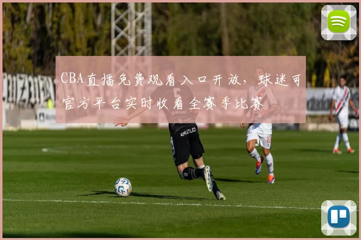 CBA直播免费观看入口开放,球迷可官方平台实时收看全赛季比赛