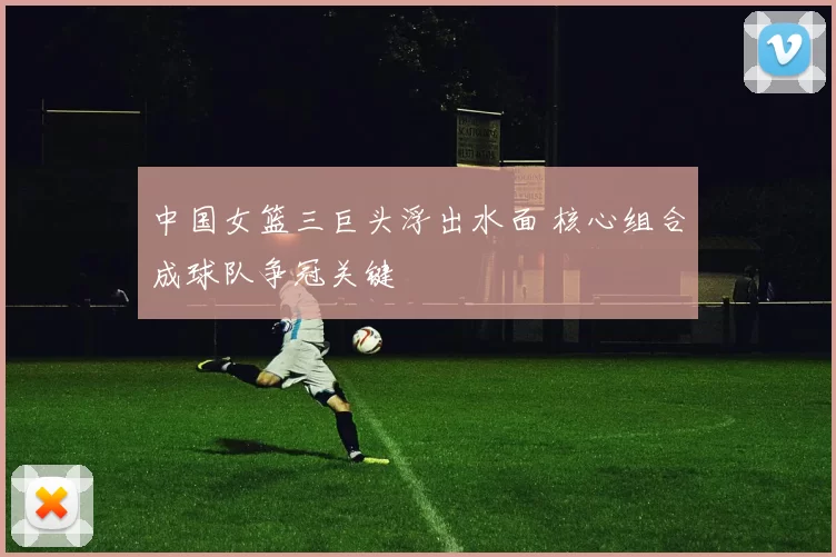 中国女篮三巨头浮出水面 核心组合成球队争冠关键