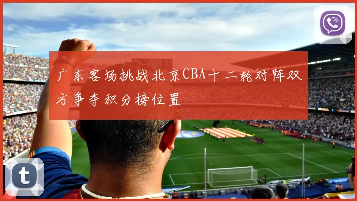 广东客场挑战北京CBA十二轮对阵双方争夺积分榜位置