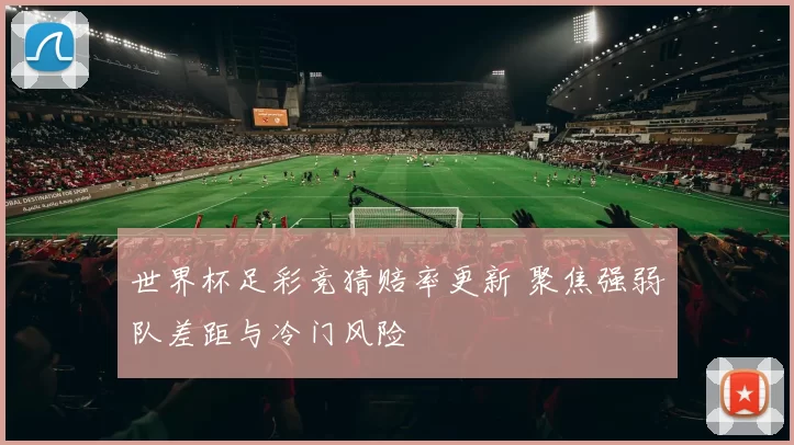 世界杯足彩竞猜赔率更新 聚焦强弱队差距与冷门风险