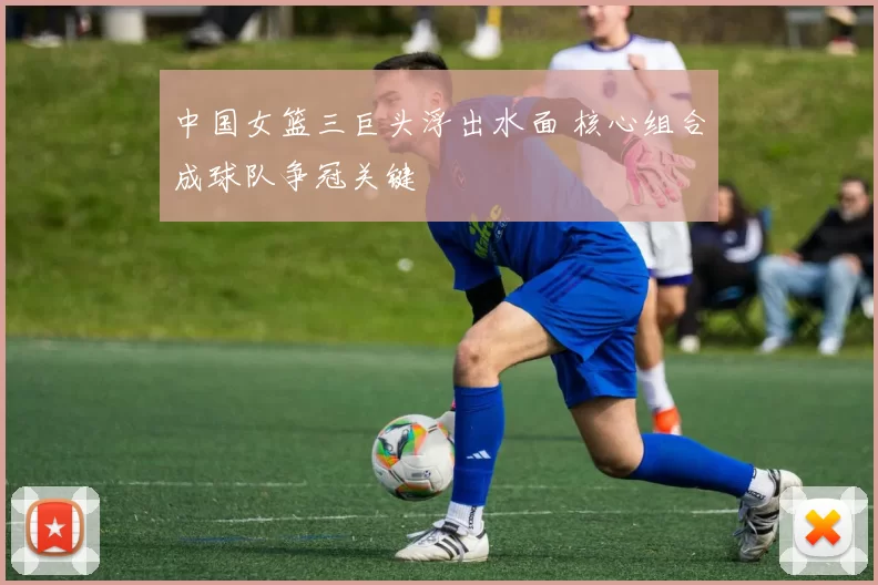 中国女篮三巨头浮出水面 核心组合成球队争冠关键