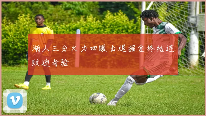 湖人三分火力回暖击退掘金终结连败迎考验