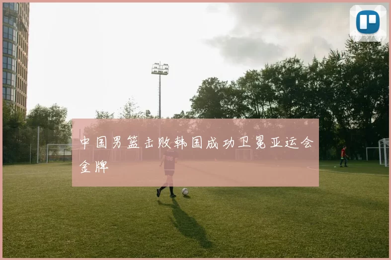 中国男篮击败韩国成功卫冕亚运会金牌