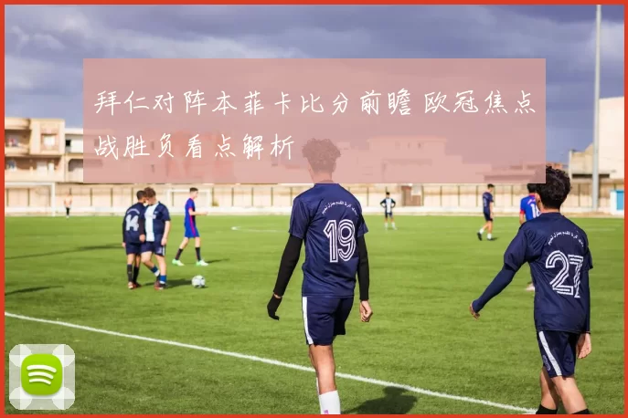 拜仁对阵本菲卡比分前瞻 欧冠焦点战胜负看点解析