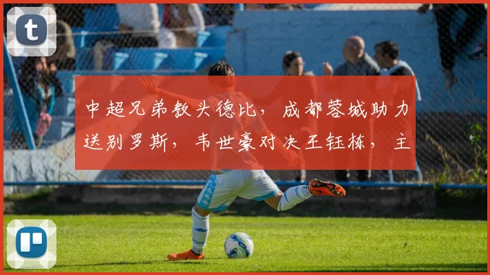 中超兄弟教头德比，成都蓉城助力送别罗斯，韦世豪对决王钰栋，主场不可轻敌_浙江队_比赛_本赛季