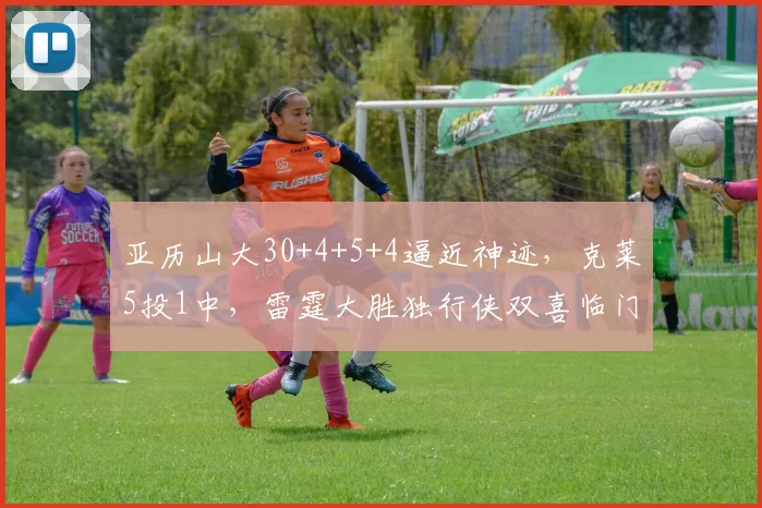 亚历山大30+4+5+4逼近神迹,克莱5投1中,雷霆大胜独行侠双喜临门