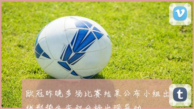 欧冠昨晚多场比赛结果公布小组出线形势生变积分榜出现异动