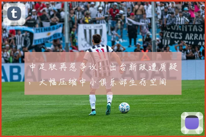 中足联再惹争议！出台新政遭质疑，大幅压缩中小俱乐部生存空间