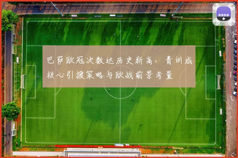 巴萨欧冠次数达历史新高,青训成核心引援策略与欧战前景考量