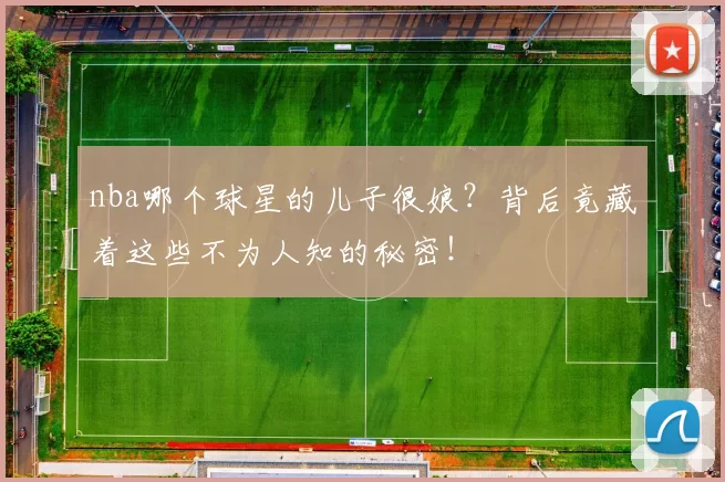 nba哪个球星的儿子很娘?背后竟藏着这些不为人知的秘密!