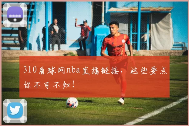 310看球网nba直播链接，这些要点你不可不知！