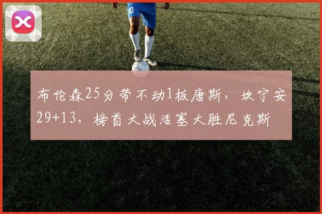 布伦森25分带不动1板唐斯,坎宁安29+13,榜首大战活塞大胜尼克斯