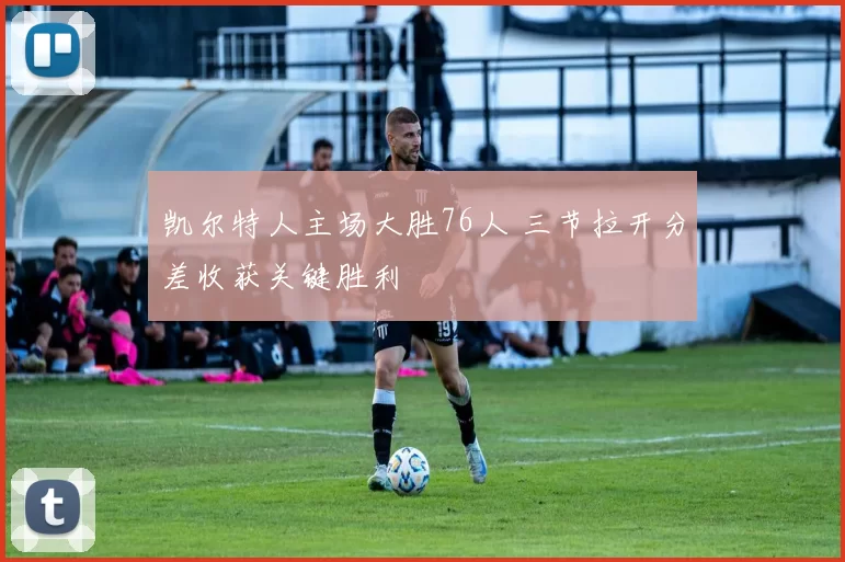 凯尔特人主场大胜76人 三节拉开分差收获关键胜利