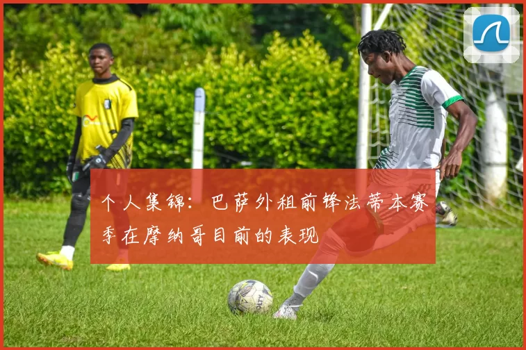 个人集锦：巴萨外租前锋法蒂本赛季在摩纳哥目前的表现