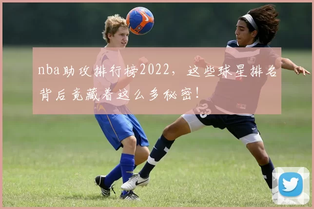 nba助攻排行榜2022,这些球星排名背后竟藏着这么多秘密!