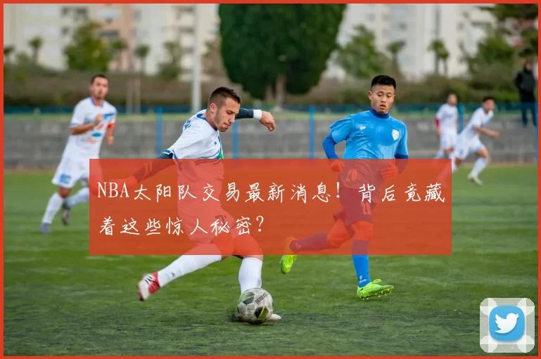 NBA太阳队交易最新消息!背后竟藏着这些惊人秘密?