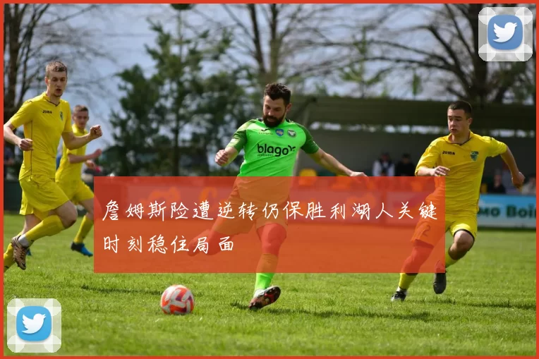 詹姆斯险遭逆转仍保胜利湖人关键时刻稳住局面